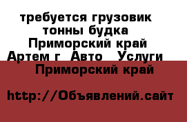 требуется грузовик 3 тонны будка - Приморский край, Артем г. Авто » Услуги   . Приморский край